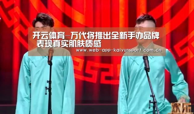 开云体育-万代将推出全新手办品牌 表现真实肌肤质感(图3) 开云体育
