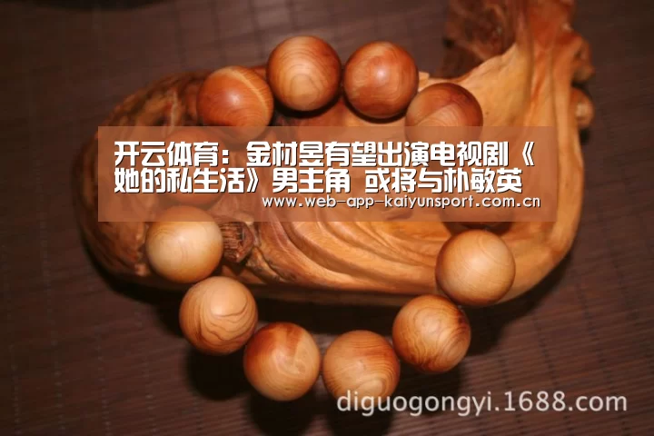 开云体育:金材昱有望出演电视剧《她的私生活》男主角 或将与朴敏英展开合作(图4) 开云体育